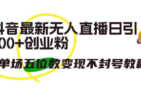 揭秘抖音全新无人直播模式：每日吸引300+创业粉丝，实现单场五位数变现且无忧封号！