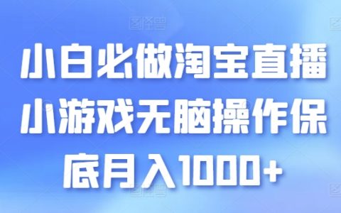 淘宝直播小白攻略：无脑操作小游戏，轻松实现月入1000+【揭秘】