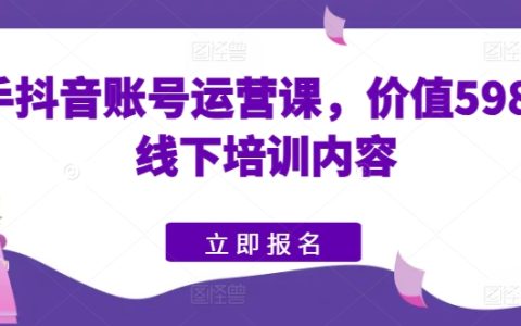 【独家揭秘】快手抖音账号运营课程：5980元线下培训精华，掌握高价值运营技巧！