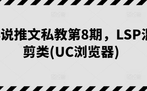 小说推文私教课程 第8期:LSP混剪类视频制作技巧,轻松打造UC浏览器爆款内容