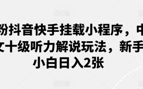 抖音快手0粉丝挂载小程序玩法，中文听力十级解说，小白每日轻松赚取2张