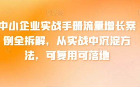 【中小企业实战手册】流量增长案例全解析,实战拆解,可复用可落地,助您轻松获取更多商机!