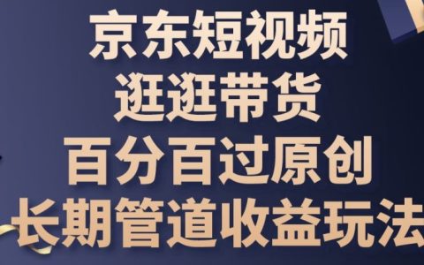 【独家揭秘】京东短视频带货新策略：百分百过原创审核，实现长期管道收益的玩法细节！