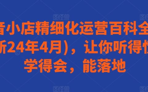 抖音小店精细化运营宝典(24 年 4 月更新):易懂能落地!