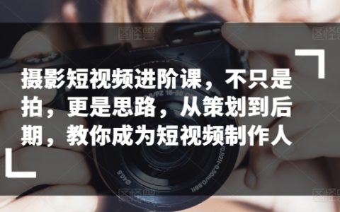 短视频摄影进阶大师班：从策划到后期一站式教学，助力你成为专业的短视频制作者
