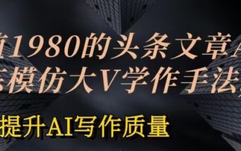 【独家揭秘】1980元头条文章AI训练课程：模仿大V写作技巧，提高AI写作水平【实操教程】