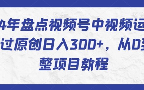 【揭秘】2024视频号中视频运营攻略：快速突破原创，实现日入300+，从零到一的项目教程汇总