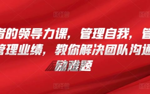 管理者的领导力提升课：自我管理、团队沟通与激励，实现业绩增长