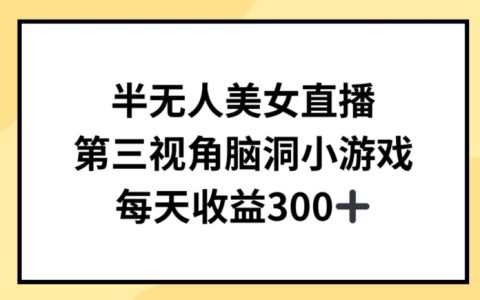 【揭秘】半无人直播新玩法：美女主播+第三视角小游戏，轻松日赚300+的秘诀
