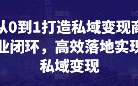 从零基础到一站式私域变现闭环构建：高效率实现商业模式落地