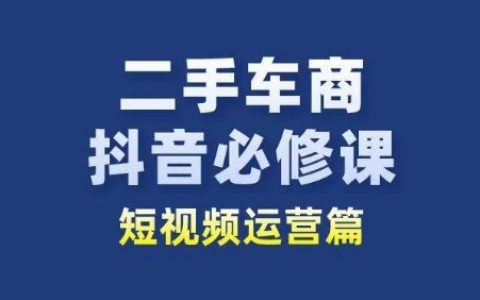 二手车商抖音短视频运营必修课：二手车行业从业者新赛道，让你轻松获得流量与转化