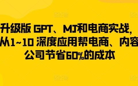 升级版 GPT、MJ和电商实战,从1~10 深度应用帮电商、内容公司节省60%的成本