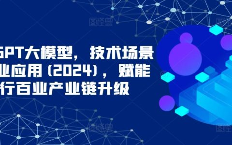 ChatGPT大模型，技术场景与商业应用(2024)，赋能千行百业产业链升级