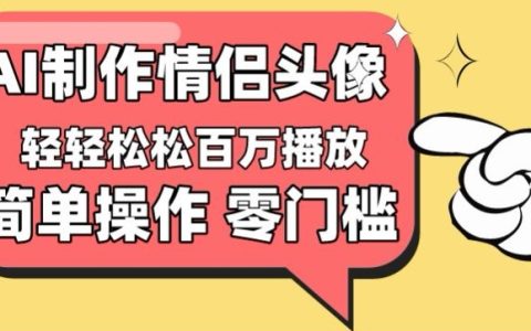 【低门槛高回报】情侣头像短视频,百万播放量不再是梦【揭秘】