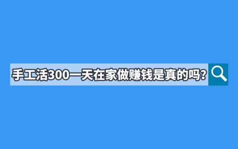 在家做手工活日赚300靠谱吗？揭秘真实赚钱潜力！