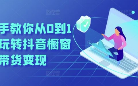 手把手教你实现抖音橱窗带货0到1变现攻略
