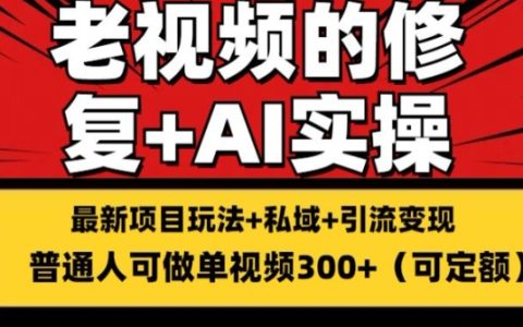 揭秘老视频修复搬砖引流赚钱术：稳定持久收益，单条视频收益可达300+