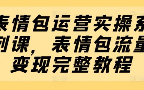 表情包生意经实操课程：全套流量变现操作教程