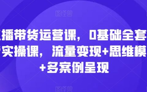 直播电商运营培训：从0开始的全套实操课程，流量变现策略+思维模式+真实案例分析