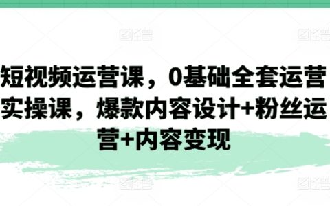 短视频电商运营教学：从零开始的全套实操课程，打造爆款内容+粉丝互动管理+盈利模式探索