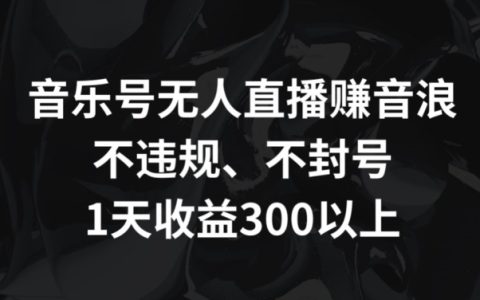独家揭秘:音乐号无人直播轻松赚音浪秘籍,合规安全不封号,单日收益超 300+