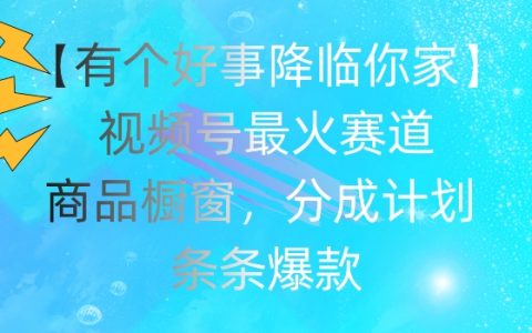 【有个好事降临你家】喜讯到家!揭秘视频号热门赛道:商品橱窗玩法、收益分成攻略,爆款秘诀大公开