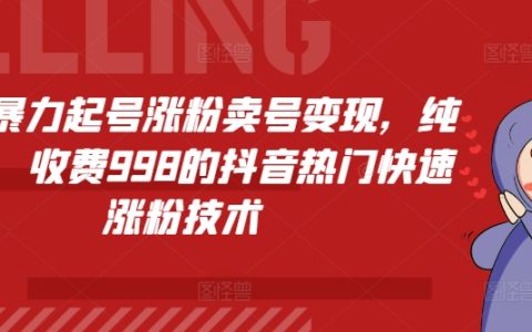 抖音快速涨粉技巧:暴力起号与卖号变现,998元教你纯搬运获取热门流量