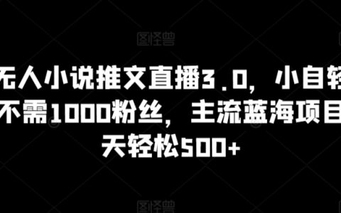 抖音无人小说推文直播3.0揭秘：轻松操作，无需千粉，主流蓝海项目，日赚 500+