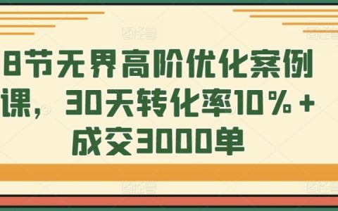 8课时无界高阶优化案例实战课:30天内提升转化率至10%以上,实现成交3000单