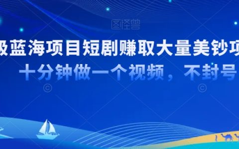 国内短剧如何利用TK平台出海，十分钟打造爆款视频，轻松赚取大量美钞的超级蓝海策略