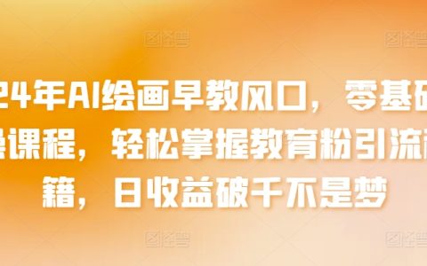 2024年AI绘画早教趋势解读：零基础实操培训，精准教育粉引流技巧，日收入破千实战经验