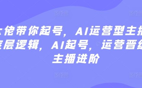 专家领航AI主播之路：剖析运营本质，AI账号启动，提升运营技能，主播进阶攻略【权威指导】