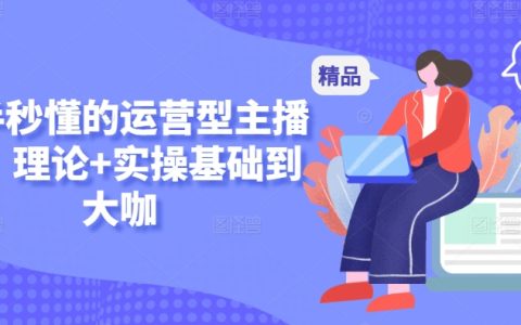 小白速成运营主播课程：理论实操双重教学，助力从新手到行业大咖