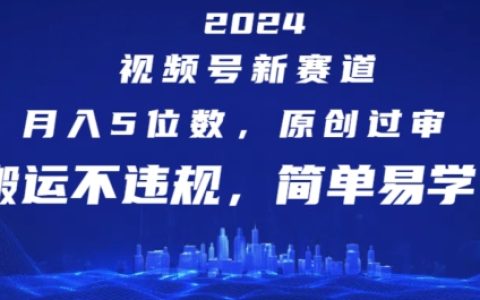 2024视频号新赛道:轻松创作月入过万,原创内容轻松过审,搬运技巧不触红线,简易教程大公开