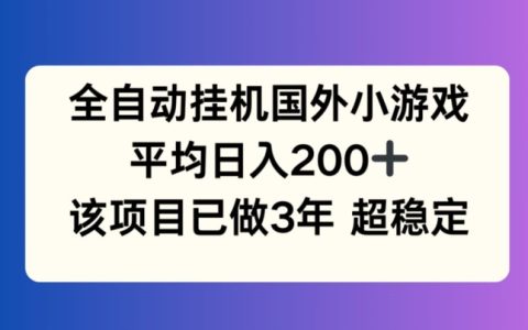 全自动挂机国外小游戏深度揭秘：3年稳定持久，日入200+的秘诀