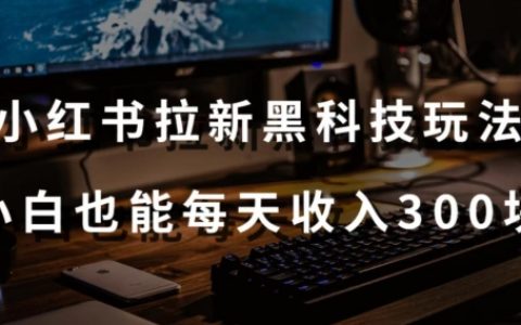黑科技秘籍:小红书拉新实战,新手小白轻松日入 300 元【附操作视频教程与工具】【大揭秘】