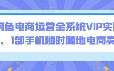 闲鱼平台电商运营全面VIP实战课程,一部手机实现随时随地网络卖货【高效电商技巧】