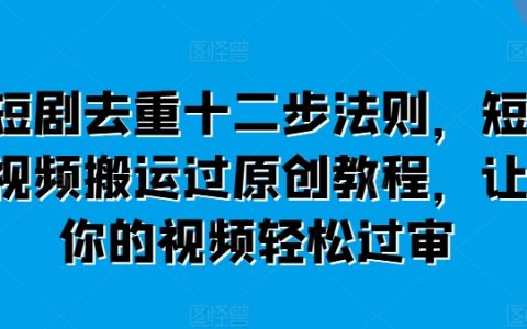 短视频原创攻略,轻松过审,短剧去重十二步法则+搬运教程