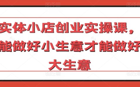实体小店创业实战课程：从小生意做起，迈向大生意之路