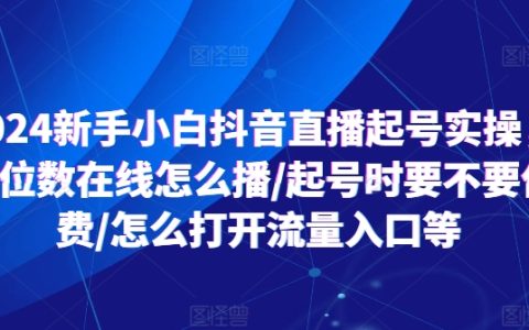2024抖音直播新手指南：个位数观众如何开播/起号阶段是否付费/如何获取直播流量入口详解