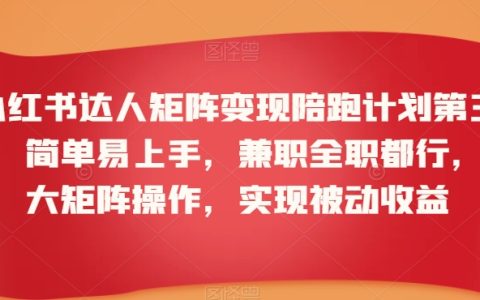 小红书达人矩阵变现陪跑计划第三期：简单易学，兼职全职皆可，放大矩阵操作，轻松实现被动收益