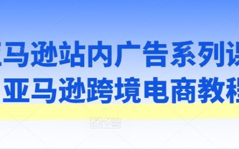 亚马逊站内广告实战教程,跨境电商必备运营课程解析