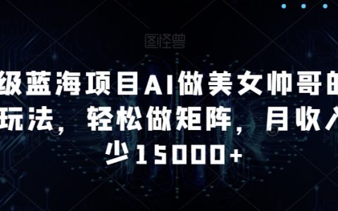 揭秘AI驱动美女帅哥内容矩阵新玩法,轻松打造高收益蓝海项目,月入15000+不是梦
