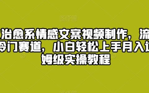 爆火的治愈系情感文案视频制作攻略：深挖流量密码探秘冷门赛道小白月入过万实操全解