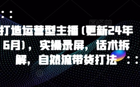 2024年7月运营达人主播养成课，实战录屏教学，话术解析，掌握自然引流直播带货技巧