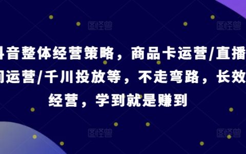 抖音经营智慧指南:商品卡、直播带货、千川广告投放攻略,避免误区,一学即用【专业课程】