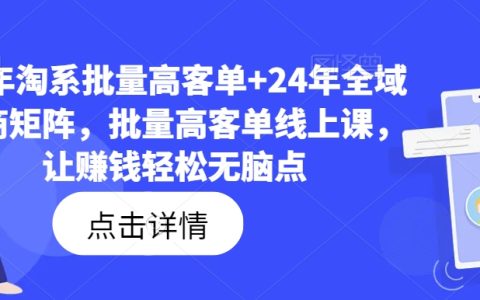 2023淘系高客单批量操作指南+2024年全渠道电商矩阵实战，无脑点轻松赚钱线上课程【独家揭秘】