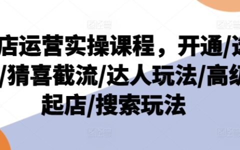 抖音店铺运营实战教程：店铺开通指南、精选商品策略、热门截流技巧、达人合作玩法、店铺高级运营技巧及搜索优化策略