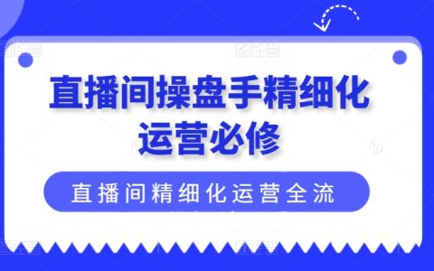 直播间操盘手进阶指南：精细化运营全流程解析，打造高效益直播间（最新版）