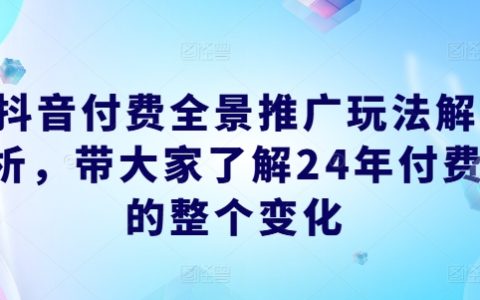 抖音付费全景推广玩法剖析，了解 24 年付费的全面变化